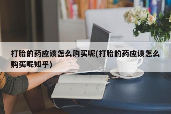 私人药店有打胎药吗打胎的药应该怎么购买呢(打胎的药应该怎么购买呢知乎)